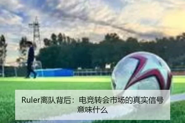 Ruler离队背后：电竞转会市场的真实信号意味什么
