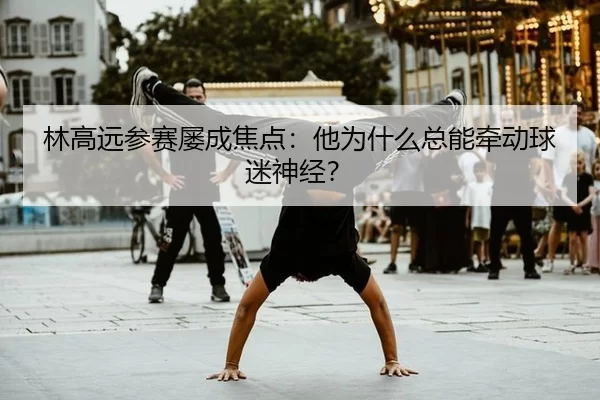 林高远参赛屡成焦点：他为什么总能牵动球迷神经？