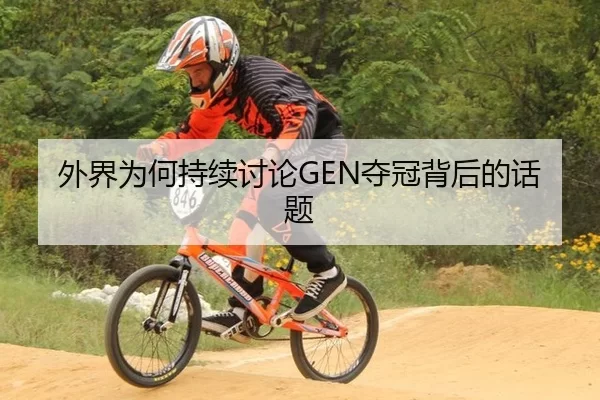 外界为何持续讨论GEN夺冠背后的话题